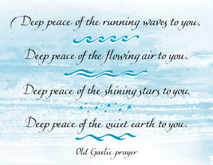 Deep peace of the running waves to you. Deep peace of the flowing air to you. Deep peace of the shining stars to you. Deep peace of the quiet earth to you. - Old Gaelic prayer