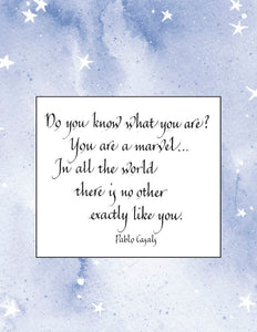 Do you know what you are? You are a marvel... In all the world there is no other exactly like you. - Pablo Casals